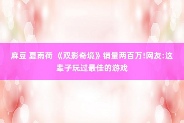 麻豆 夏雨荷 《双影奇境》销量两百万!网友:这辈子玩过最佳的游戏
