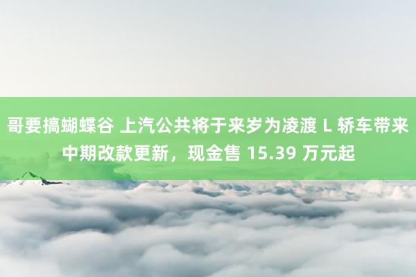 哥要搞蝴蝶谷 上汽公共将于来岁为凌渡 L 轿车带来中期改款更新，现金售 15.39 万元起