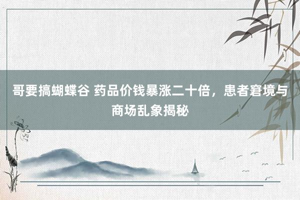 哥要搞蝴蝶谷 药品价钱暴涨二十倍，患者窘境与商场乱象揭秘