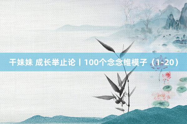 干妹妹 成长举止论丨100个念念维模子（1-20）