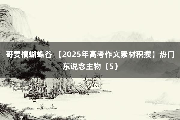 哥要搞蝴蝶谷 【2025年高考作文素材积攒】热门东说念主物(5)