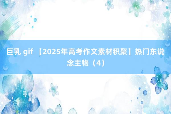 巨乳 gif 【2025年高考作文素材积聚】热门东说念主物（4）