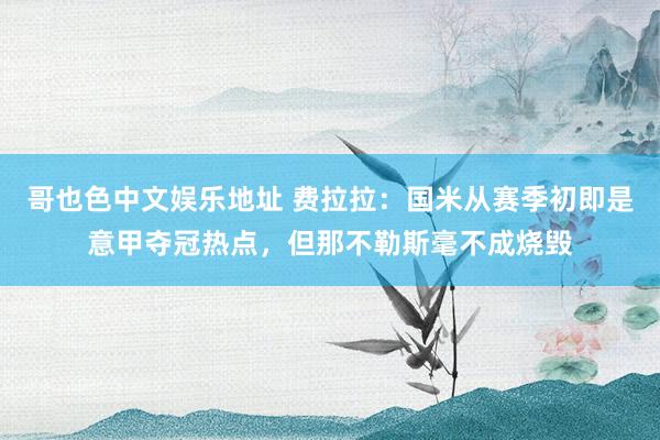 哥也色中文娱乐地址 费拉拉：国米从赛季初即是意甲夺冠热点，但那不勒斯毫不成烧毁