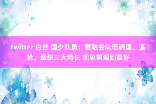 twitter 白丝 国少队员：要融会队伍调理、逼抢、组织三大特长 现象需调到最好