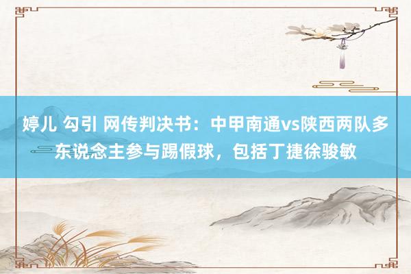 婷儿 勾引 网传判决书：中甲南通vs陕西两队多东说念主参与踢假球，包括丁捷徐骏敏