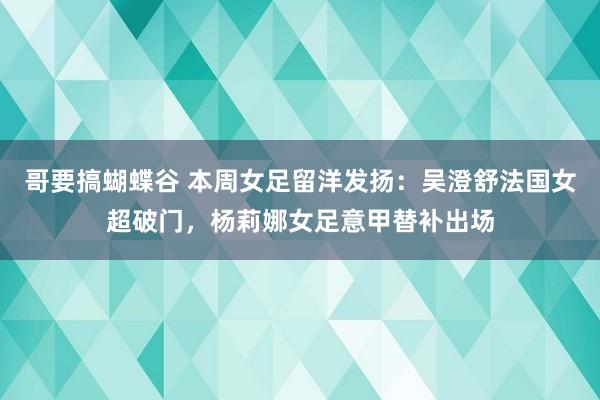 哥要搞蝴蝶谷 本周女足留洋发扬：吴澄舒法国女超破门，杨莉娜女足意甲替补出场