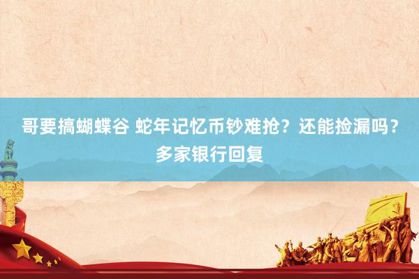 哥要搞蝴蝶谷 蛇年记忆币钞难抢？还能捡漏吗？多家银行回复