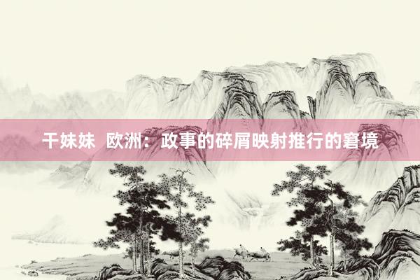 干妹妹  欧洲：政事的碎屑映射推行的窘境