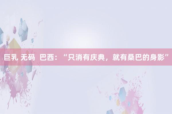 巨乳 无码  巴西：“只消有庆典，就有桑巴的身影”