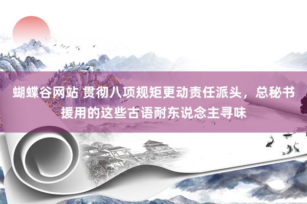 蝴蝶谷网站 贯彻八项规矩更动责任派头，总秘书援用的这些古语耐东说念主寻味