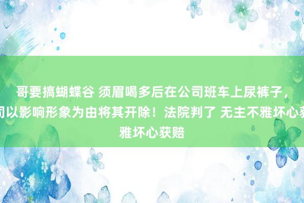 哥要搞蝴蝶谷 须眉喝多后在公司班车上尿裤子，公司以影响形象为由将其开除！法院判了 无主不雅坏心获赔