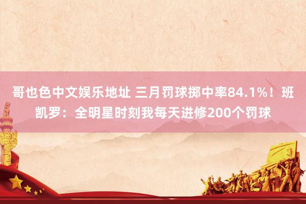 哥也色中文娱乐地址 三月罚球掷中率84.1%！班凯罗：全明星时刻我每天进修200个罚球