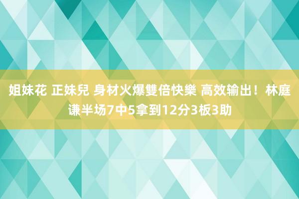姐妹花 正妹兒 身材火爆雙倍快樂 高效输出！林庭谦半场7中5拿到12分3板3助