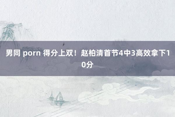 男同 porn 得分上双！赵柏清首节4中3高效拿下10分