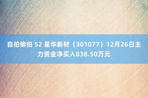 自拍偷拍 52 星华新材（301077）12月26日主力资金净买入838.50万元