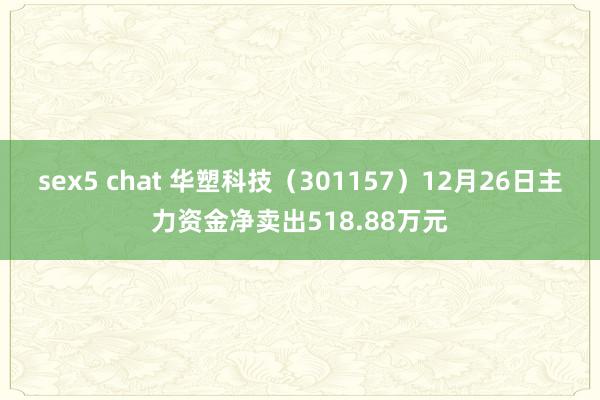 sex5 chat 华塑科技（301157）12月26日主力资金净卖出518.88万元