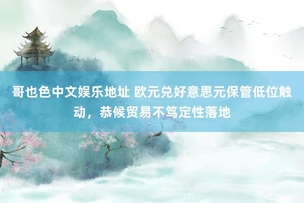 哥也色中文娱乐地址 欧元兑好意思元保管低位触动，恭候贸易不笃定性落地