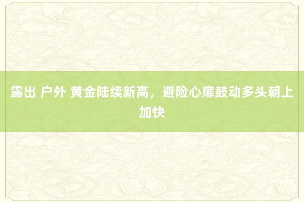 露出 户外 黄金陆续新高，避险心扉鼓动多头朝上加快