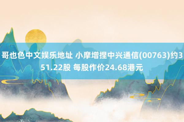 哥也色中文娱乐地址 小摩增捏中兴通信(00763)约351.22股 每股作价24.68港元