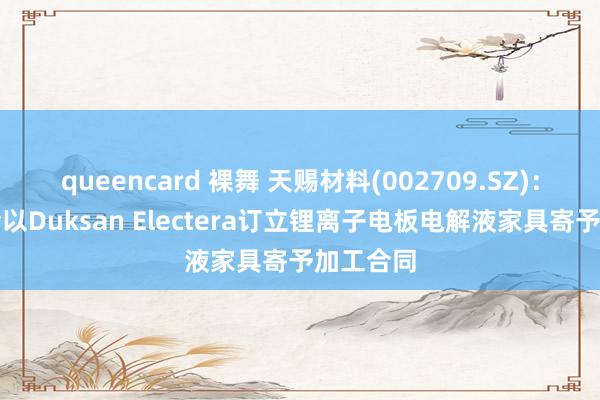 queencard 裸舞 天赐材料(002709.SZ)：德州天给以Duksan Electera订立锂离子电板电解液家具寄予加工合同