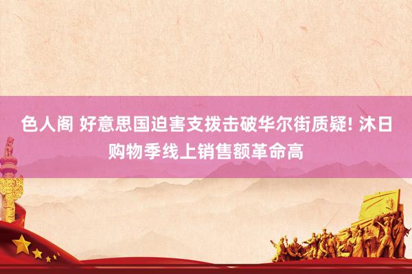 色人阁 好意思国迫害支拨击破华尔街质疑! 沐日购物季线上销售额革命高