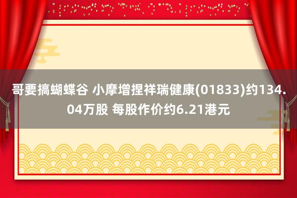 哥要搞蝴蝶谷 小摩增捏祥瑞健康(01833)约134.04万股 每股作价约6.21港元