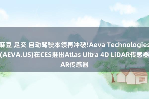 麻豆 足交 自动驾驶本领再冲破!Aeva Technologies(AEVA.US)在CES推出Atlas Ultra 4D LiDAR传感器