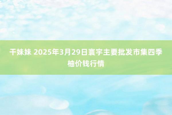 干妹妹 2025年3月29日寰宇主要批发市集四季柚价钱行情