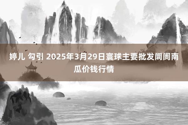 婷儿 勾引 2025年3月29日寰球主要批发阛阓南瓜价钱行情