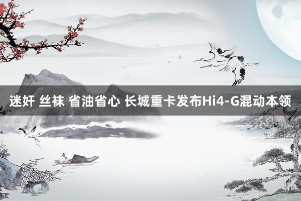 迷奸 丝袜 省油省心 长城重卡发布Hi4-G混动本领