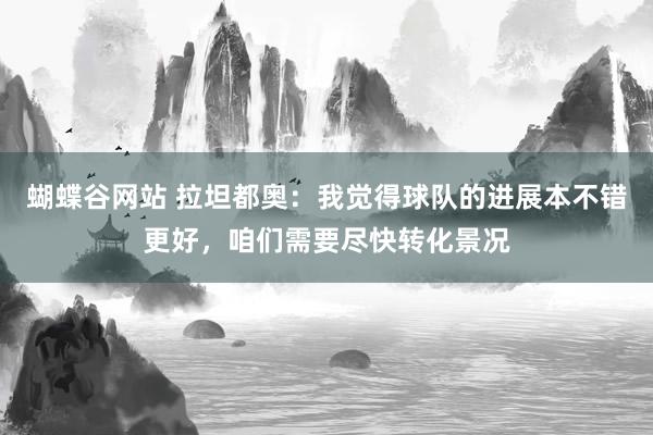 蝴蝶谷网站 拉坦都奥：我觉得球队的进展本不错更好，咱们需要尽快转化景况