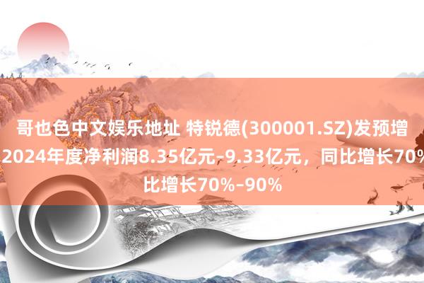 哥也色中文娱乐地址 特锐德(300001.SZ)发预增，预测2024年度净利润8.35亿元–9.33亿元，同比增长70%–90%
