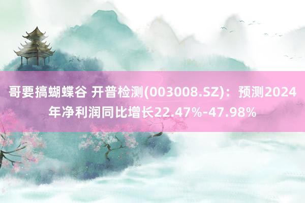 哥要搞蝴蝶谷 开普检测(003008.SZ)：预测2024年净利润同比增长22.47%-47.98%