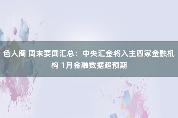 色人阁 周末要闻汇总：中央汇金将入主四家金融机构 1月金融数据超预期