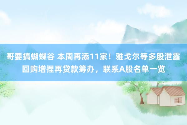哥要搞蝴蝶谷 本周再添11家！雅戈尔等多股泄露回购增捏再贷款筹办，联系A股名单一览
