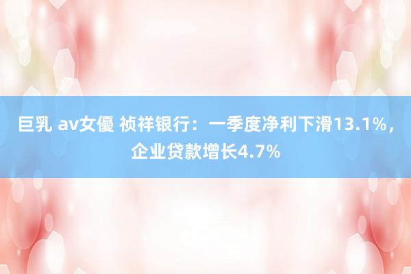 巨乳 av女優 祯祥银行：一季度净利下滑13.1%，企业贷款增长4.7%