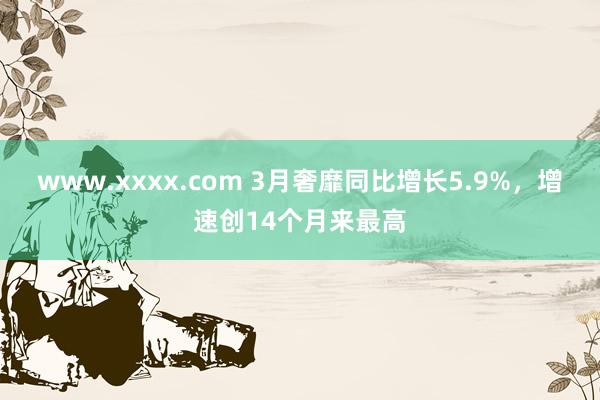 www.xxxx.com 3月奢靡同比增长5.9%，增速创14个月来最高