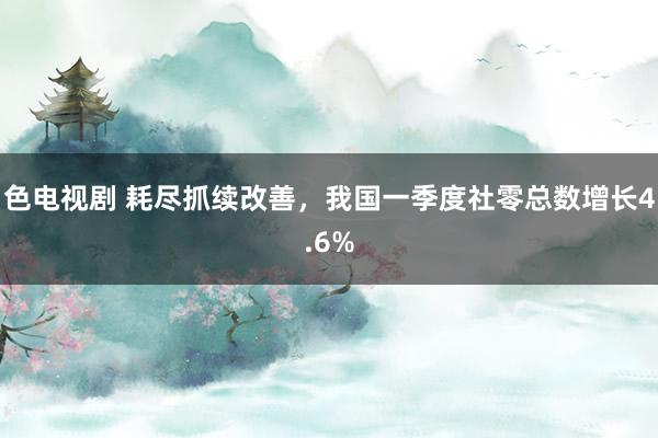 色电视剧 耗尽抓续改善，我国一季度社零总数增长4.6%