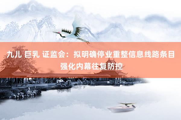 九儿 巨乳 证监会：拟明确停业重整信息线路条目 强化内幕往复防控