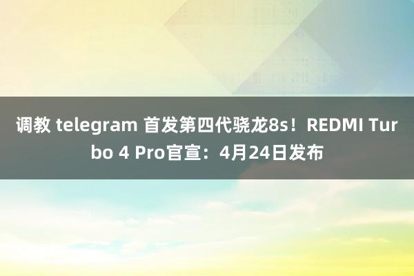 调教 telegram 首发第四代骁龙8s！REDMI Turbo 4 Pro官宣：4月24日发布