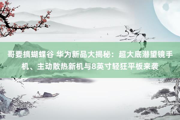 哥要搞蝴蝶谷 华为新品大揭秘：超大底潜望镜手机、主动散热新机与8英寸轻狂平板来袭