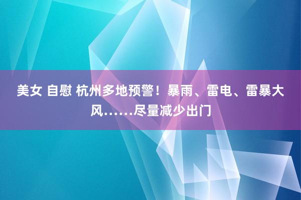 美女 自慰 杭州多地预警！暴雨、雷电、雷暴大风……尽量减少出门