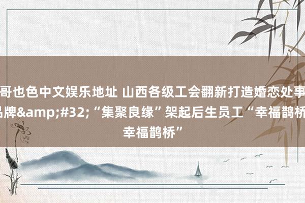 哥也色中文娱乐地址 山西各级工会翻新打造婚恋处事品牌&#32;“集聚良缘”架起后生员工“幸福鹊桥”