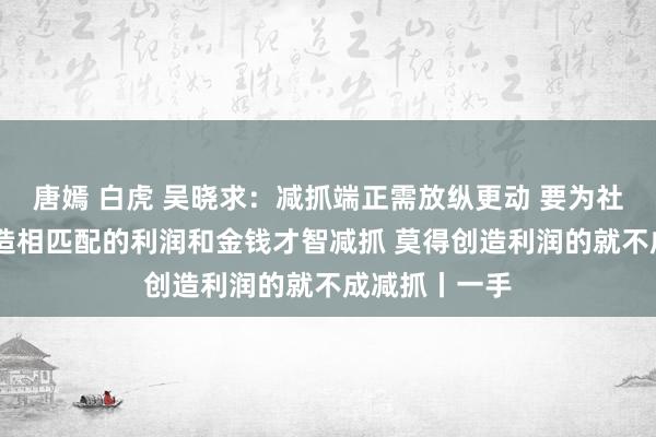 唐嫣 白虎 吴晓求:减抓端正需放纵更动 要为社会 为企业创造相匹配的利润和金钱才智减抓 莫得创造利润的就不成减抓丨一手
