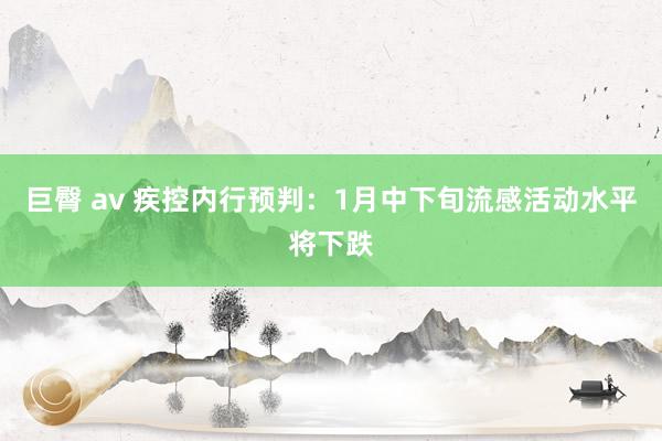 巨臀 av 疾控内行预判：1月中下旬流感活动水平将下跌