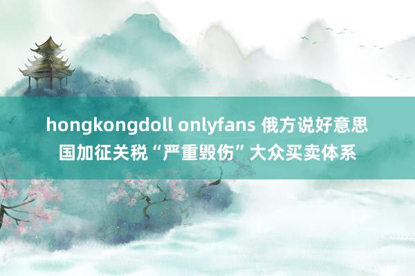 hongkongdoll onlyfans 俄方说好意思国加征关税“严重毁伤”大众买卖体系
