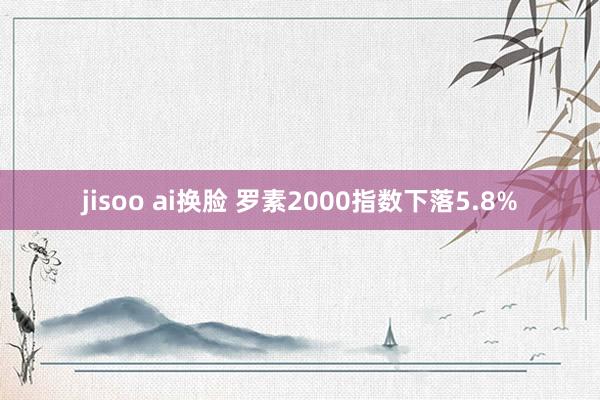 jisoo ai换脸 罗素2000指数下落5.8%