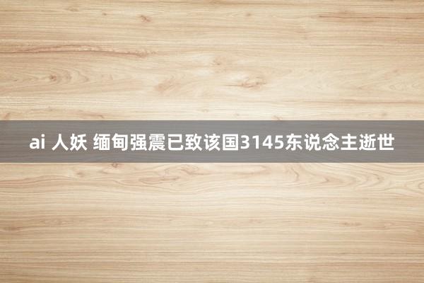 ai 人妖 缅甸强震已致该国3145东说念主逝世