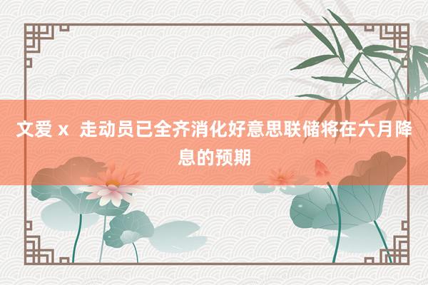 文爱 x  走动员已全齐消化好意思联储将在六月降息的预期