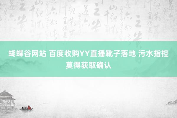 蝴蝶谷网站 百度收购YY直播靴子落地 污水指控莫得获取确认